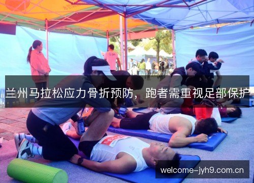 兰州马拉松应力骨折预防，跑者需重视足部保护
