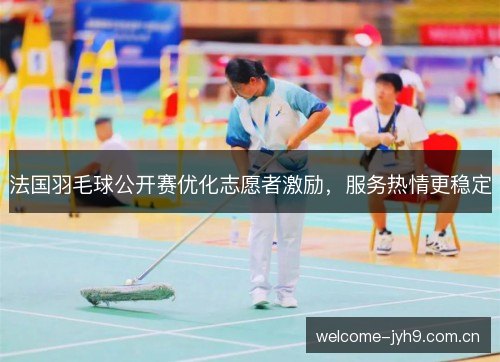 法国羽毛球公开赛优化志愿者激励,服务热情更稳定 法国羽毛球公开赛优化志愿者激励,服务热情更稳定