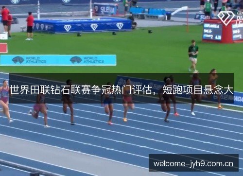世界田联钻石联赛争冠热门评估，短跑项目悬念大